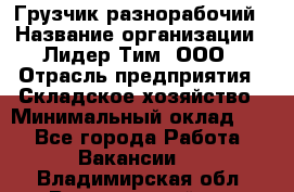 Грузчик-разнорабочий › Название организации ­ Лидер Тим, ООО › Отрасль предприятия ­ Складское хозяйство › Минимальный оклад ­ 1 - Все города Работа » Вакансии   . Владимирская обл.,Вязниковский р-н